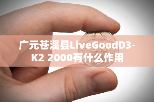 广元苍溪县LiveGoodD3-K2 2000有什么作用第1张-LiveGood钻石团队