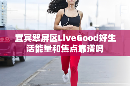 宜宾翠屏区LiveGood好生活能量和焦点靠谱吗