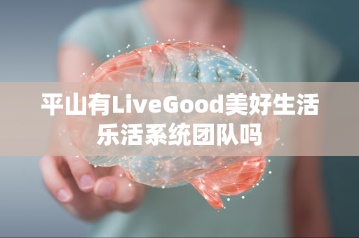 平山有LiveGood美好生活乐活系统团队吗第1张-LiveGood钻石团队