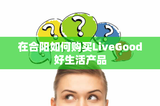 在合阳如何购买LiveGood好生活产品