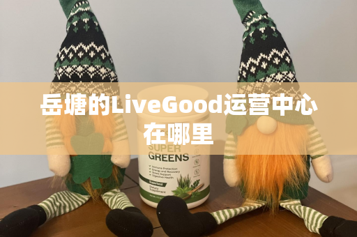 岳塘的LiveGood运营中心在哪里