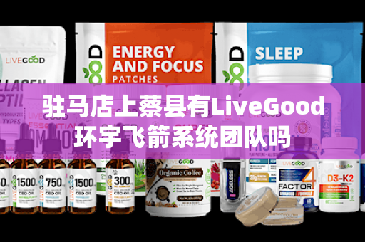 驻马店上蔡县有LiveGood环宇飞箭系统团队吗