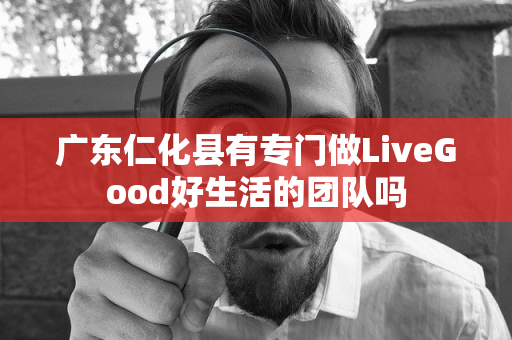 广东仁化县有专门做LiveGood好生活的团队吗