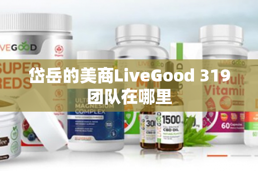 岱岳的美商LiveGood 319团队在哪里第1张-LiveGood钻石团队