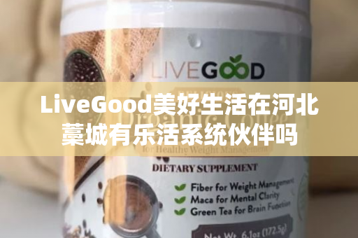 LiveGood美好生活在河北藁城有乐活系统伙伴吗第1张-LiveGood钻石团队