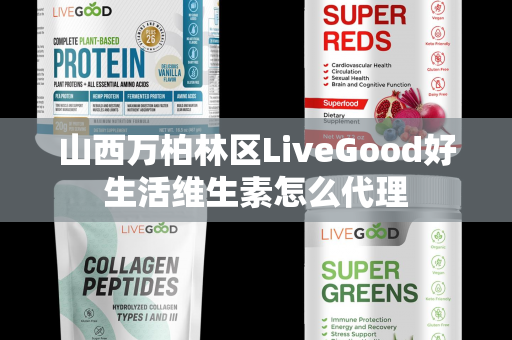 山西万柏林区LiveGood好生活维生素怎么代理