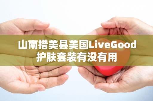 山南措美县美国LiveGood护肤套装有没有用第1张-LiveGood钻石团队