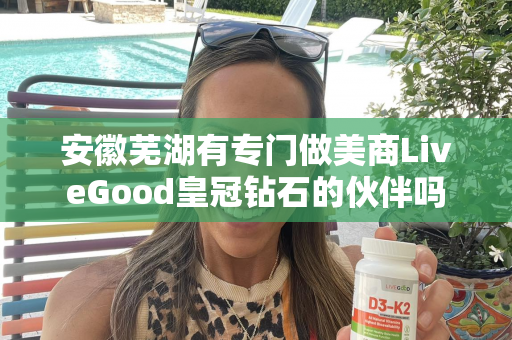 安徽芜湖有专门做美商LiveGood皇冠钻石的伙伴吗第1张-LiveGood钻石团队