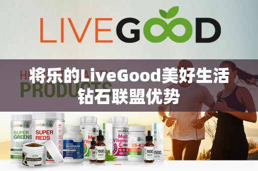 将乐的LiveGood美好生活钻石联盟优势