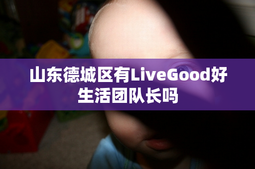 山东德城区有LiveGood好生活团队长吗