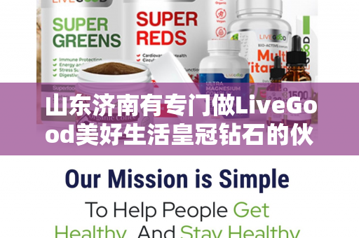 山东济南有专门做LiveGood美好生活皇冠钻石的伙伴吗