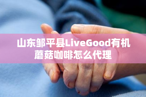 山东邹平县LiveGood有机蘑菇咖啡怎么代理第1张-LiveGood钻石团队