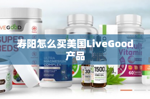 寿阳怎么买美国LiveGood产品