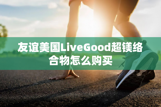 友谊美国LiveGood超镁络合物怎么购买