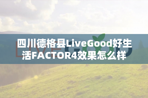 四川德格县LiveGood好生活FACTOR4效果怎么样第1张-LiveGood钻石团队