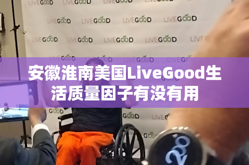 安徽淮南美国LiveGood生活质量因子有没有用第1张-LiveGood钻石团队