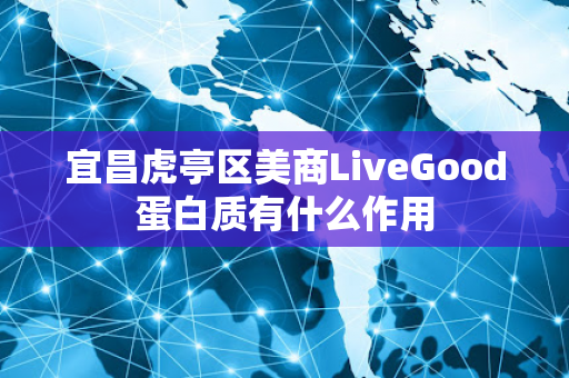 宜昌虎亭区美商LiveGood蛋白质有什么作用