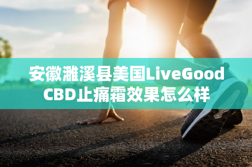 安徽濉溪县美国LiveGoodCBD止痛霜效果怎么样