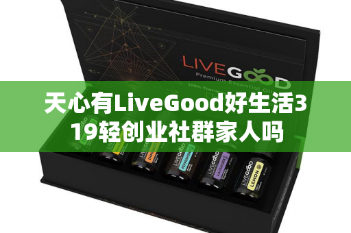 天心有LiveGood好生活319轻创业社群家人吗