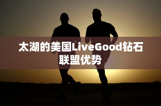 太湖的美国LiveGood钻石联盟优势