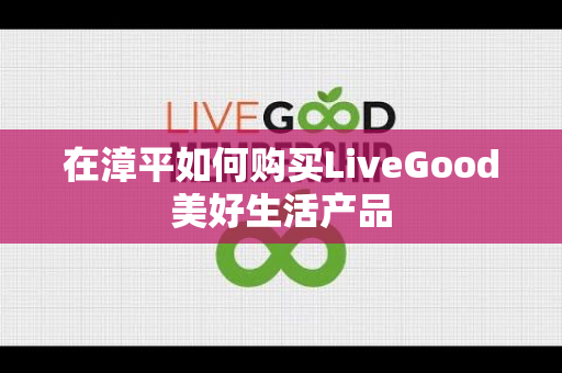 在漳平如何购买LiveGood美好生活产品第1张-LiveGood钻石团队