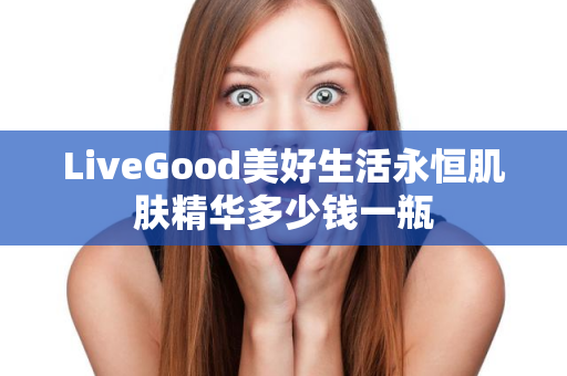 LiveGood美好生活永恒肌肤精华多少钱一瓶