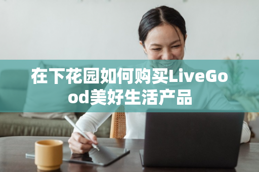 在下花园如何购买LiveGood美好生活产品