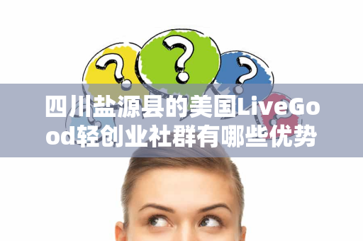 四川盐源县的美国LiveGood轻创业社群有哪些优势第1张-LiveGood钻石团队