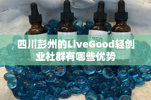 四川彭州的LiveGood轻创业社群有哪些优势