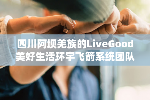 四川阿坝羌族的LiveGood美好生活环宇飞箭系统团队存在吗