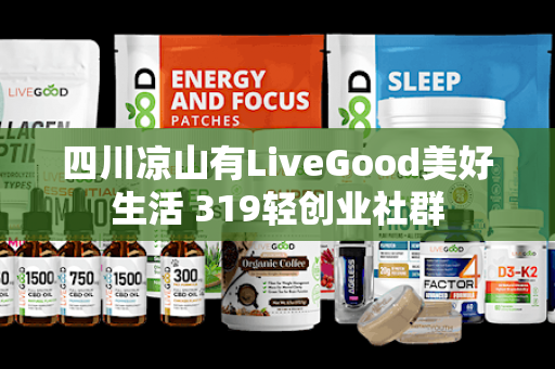 四川凉山有LiveGood美好生活 319轻创业社群第1张-LiveGood钻石团队