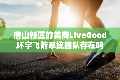 唐山新区的美商LiveGood环宇飞箭系统团队存在吗