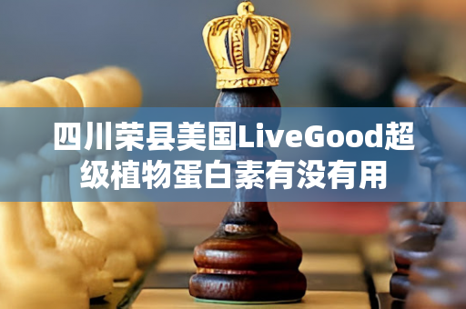 四川荣县美国LiveGood超级植物蛋白素有没有用第1张-LiveGood钻石团队