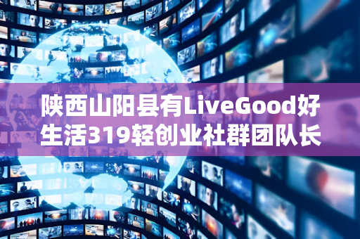 陕西山阳县有LiveGood好生活319轻创业社群团队长吗