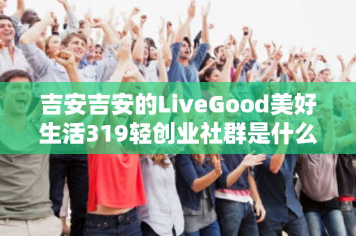 吉安吉安的LiveGood美好生活319轻创业社群是什么