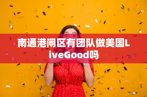 南通港闸区有团队做美国LiveGood吗