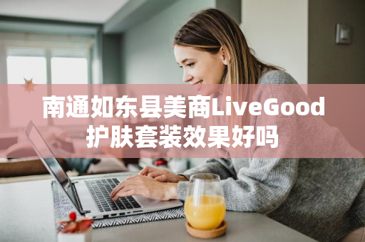 南通如东县美商LiveGood护肤套装效果好吗第1张-LiveGood钻石团队