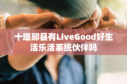 十堰郧县有LiveGood好生活乐活系统伙伴吗第1张-LiveGood钻石团队