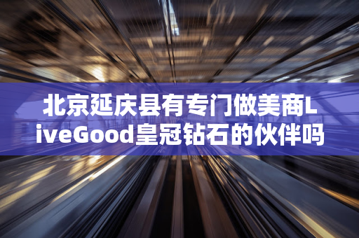 北京延庆县有专门做美商LiveGood皇冠钻石的伙伴吗