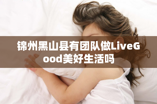 锦州黑山县有团队做LiveGood美好生活吗