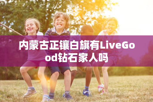 内蒙古正镶白旗有LiveGood钻石家人吗