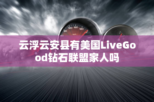 云浮云安县有美国LiveGood钻石联盟家人吗第1张-LiveGood钻石团队