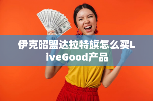 伊克昭盟达拉特旗怎么买LiveGood产品