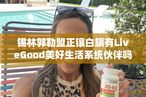 锡林郭勒盟正镶白旗有LiveGood美好生活系统伙伴吗第1张-LiveGood钻石团队