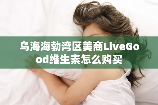 乌海海勃湾区美商LiveGood维生素怎么购买第1张-LiveGood钻石团队