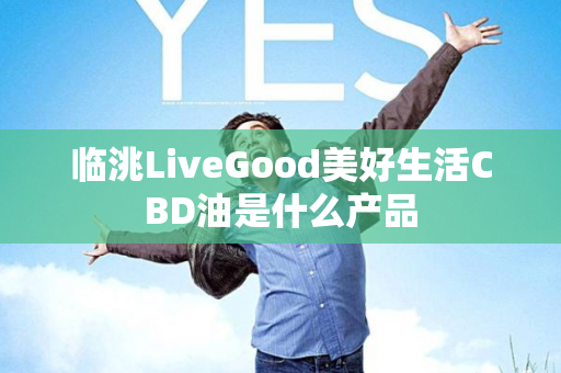 临洮LiveGood美好生活CBD油是什么产品