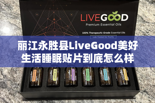 丽江永胜县LiveGood美好生活睡眠贴片到底怎么样