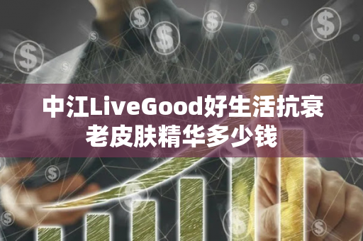 中江LiveGood好生活抗衰老皮肤精华多少钱