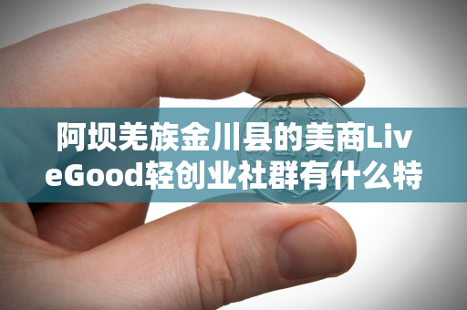 阿坝羌族金川县的美商LiveGood轻创业社群有什么特色