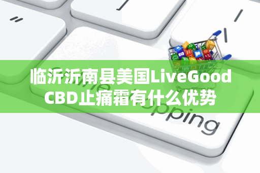 临沂沂南县美国LiveGoodCBD止痛霜有什么优势第1张-LiveGood钻石团队